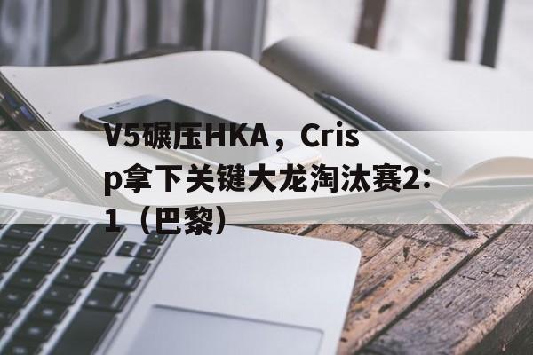 体育-V5碾压HKA,Crisp拿下关键大龙淘汰赛2:1(巴黎)